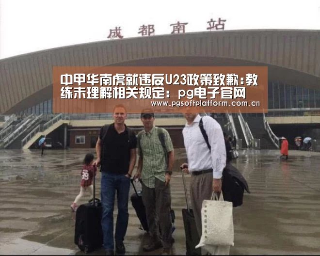 中甲华南虎就违反U23政策致歉:教练未理解相关规定:pg电子官网(图4) pg电子官网