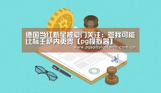 德国当红新星被豪门关注:签我可能比标王萨内更贵【pg模拟器】(图1) pg电子模拟器