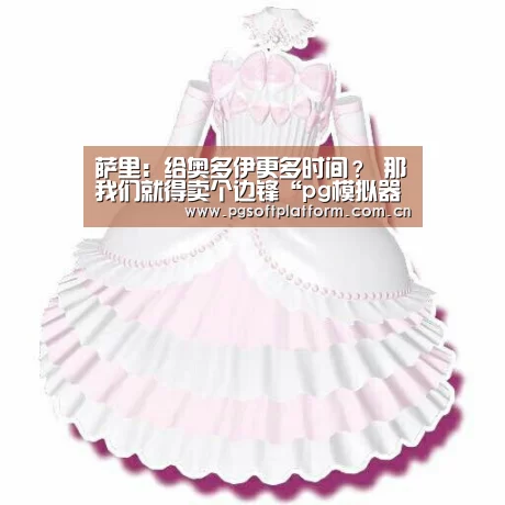 萨里:给奥多伊更多时间? 那我们就得卖个边锋“pg模拟器”(图1) pg电子官网