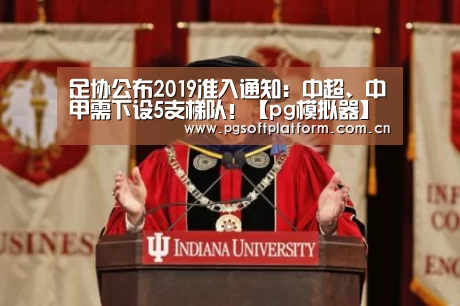 足协公布2019准入通知:中超、中甲需下设5支梯队!【pg模拟器】(图3) pg模拟器