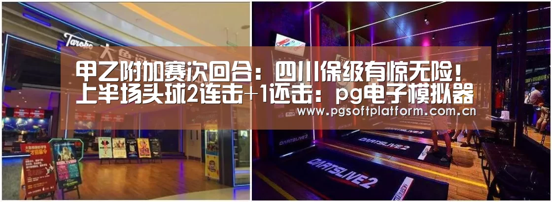 甲乙附加赛次回合:四川保级有惊无险!上半场头球2连击+1还击:pg电子模拟器(图1) pg电子模拟器
