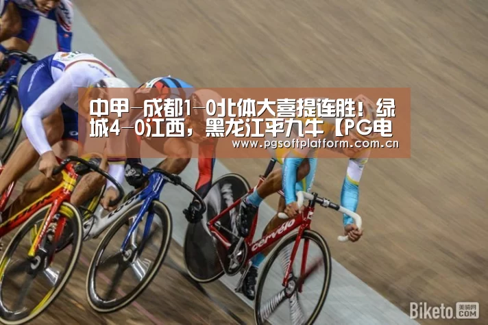 中甲-成都1-0北体大喜提连胜!绿城4-0江西,黑龙江平九牛【PG电子免费试玩】(图1) pg模拟器