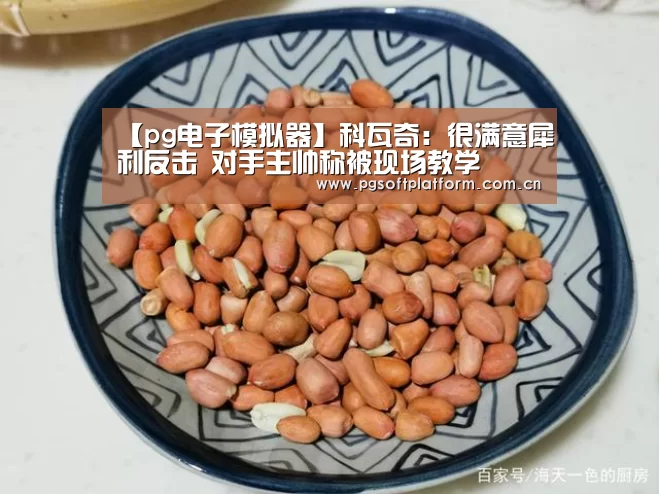 【pg电子模拟器】科瓦奇:很满意犀利反击 对手主帅称被现场教学(图1) pg电子官网
